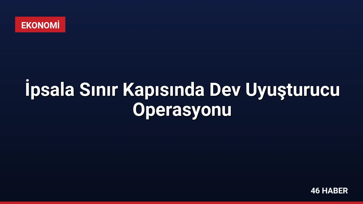 İpsala Sınır Kapısında Dev Uyuşturucu Operasyonu