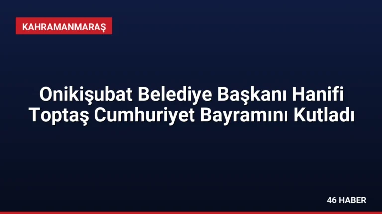 Onikişubat Belediye Başkanı Hanifi Toptaş Cumhuriyet Bayramını Kutladı