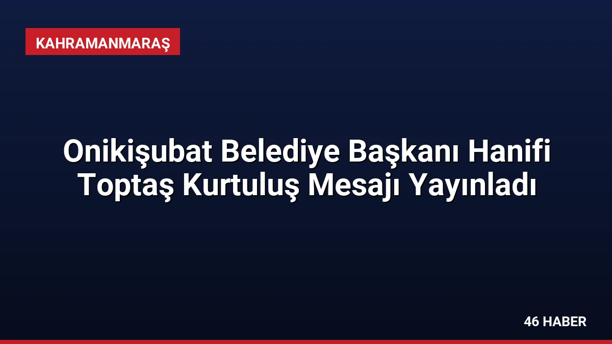Onikişubat Belediye Başkanı Hanifi Toptaş Kurtuluş Mesajı Yayınladı