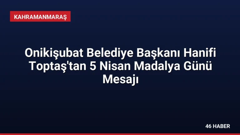 Onikişubat Belediye Başkanı Hanifi Toptaş’tan 5 Nisan Madalya Günü Mesajı