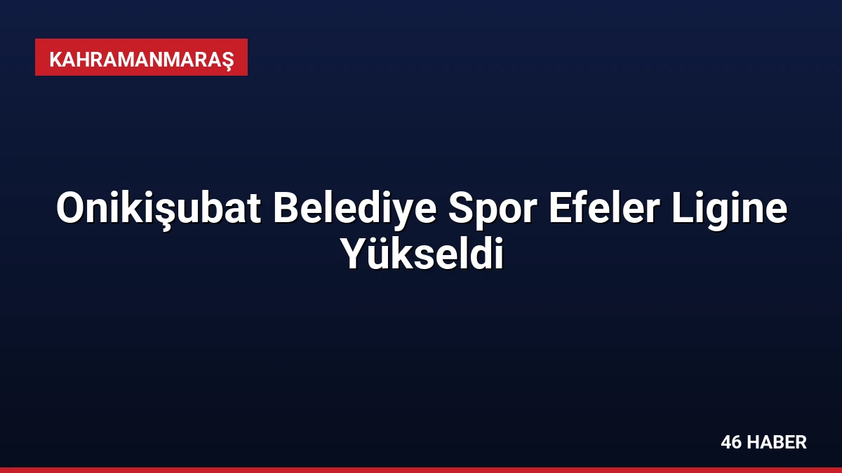 Onikişubat Belediye Spor Efeler Ligine Yükseldi
