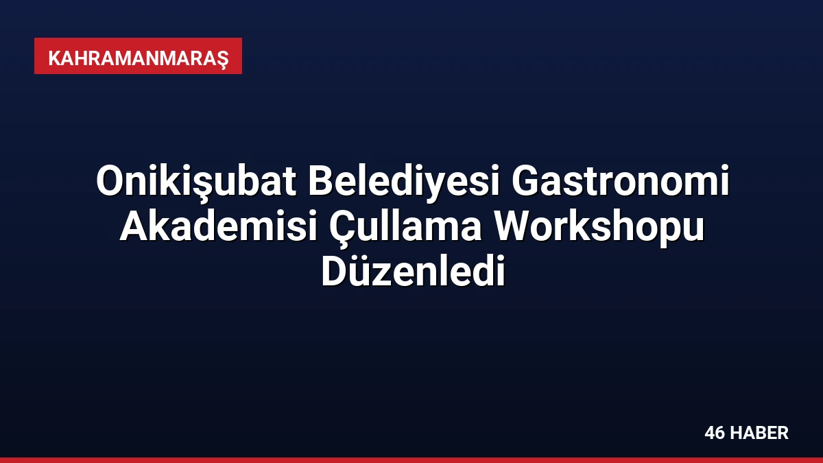 Onikişubat Belediyesi Gastronomi Akademisi Çullama Workshopu Düzenledi