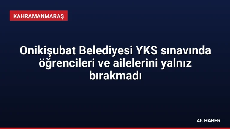 Onikişubat Belediyesi YKS sınavında öğrencileri ve ailelerini yalnız bırakmadı