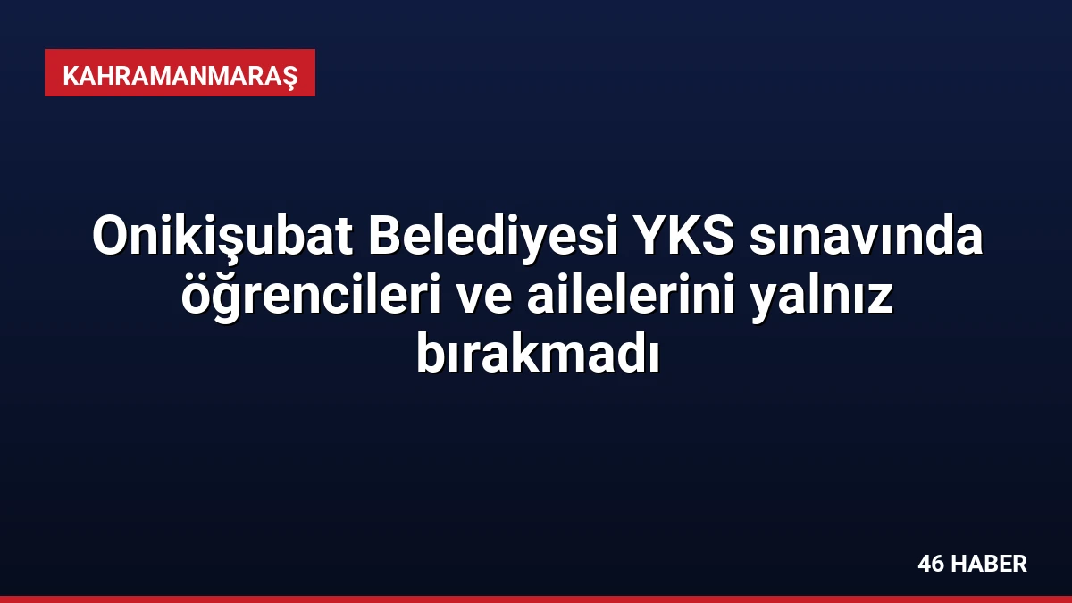 Onikişubat Belediyesi YKS sınavında öğrencileri ve ailelerini yalnız bırakmadı