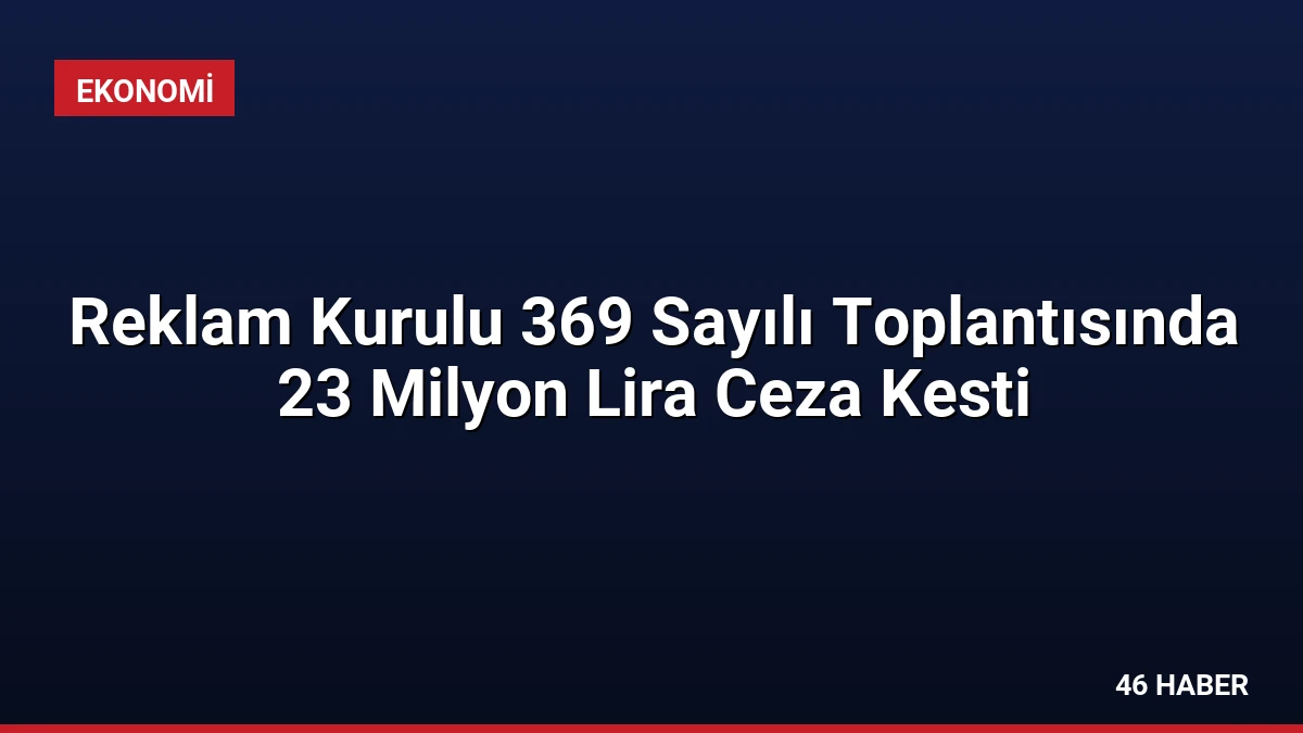 Reklam Kurulu 369 Sayılı Toplantısında 23 Milyon Lira Ceza Kesti