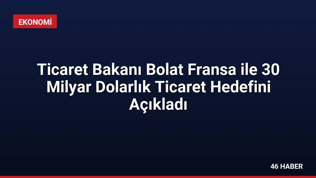 Ticaret Bakanı Bolat Fransa ile 30 Milyar Dolarlık Ticaret Hedefini Açıkladı