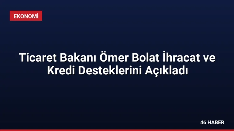 Ticaret Bakanı Ömer Bolat İhracat ve Kredi Desteklerini Açıkladı