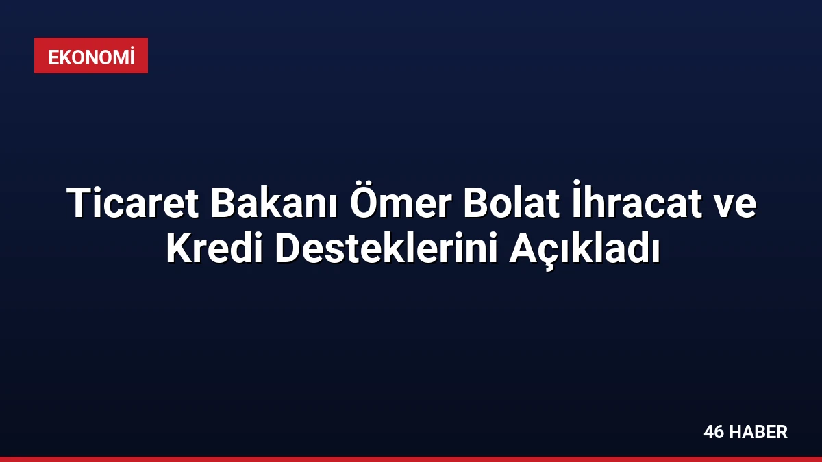 Ticaret Bakanı Ömer Bolat İhracat ve Kredi Desteklerini Açıkladı