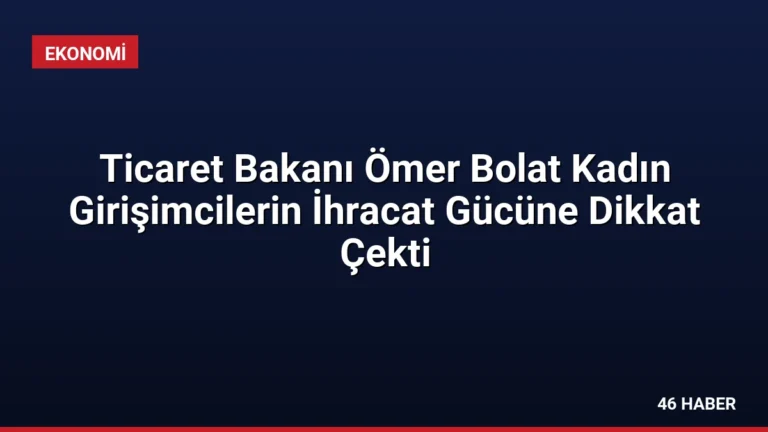 Ticaret Bakanı Ömer Bolat Kadın Girişimcilerin İhracat Gücüne Dikkat Çekti