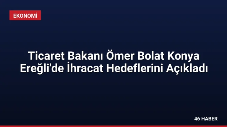 Ticaret Bakanı Ömer Bolat Konya Ereğli’de İhracat Hedeflerini Açıkladı