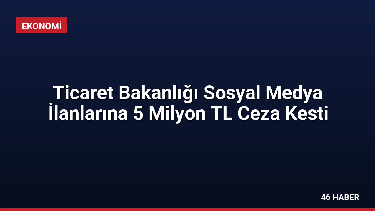 Ticaret Bakanlığı Sosyal Medya İlanlarına 5 Milyon TL Ceza Kesti