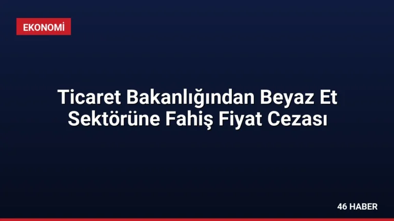 Ticaret Bakanlığından Beyaz Et Sektörüne Fahiş Fiyat Cezası