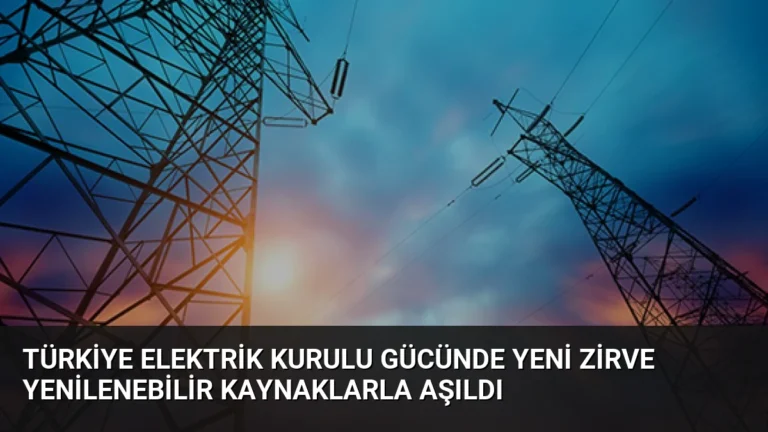 Türkiye Elektrik Kurulu Gücünde Yeni Zirve Yenilenebilir Kaynaklarla Aşıldı