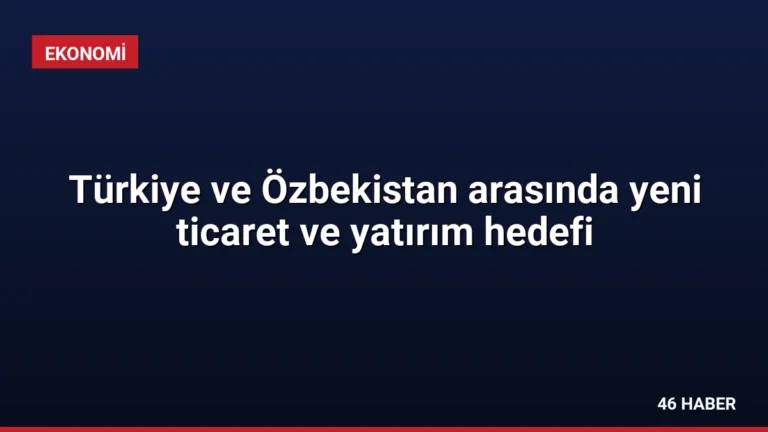 Türkiye ve Özbekistan arasında yeni ticaret ve yatırım hedefi