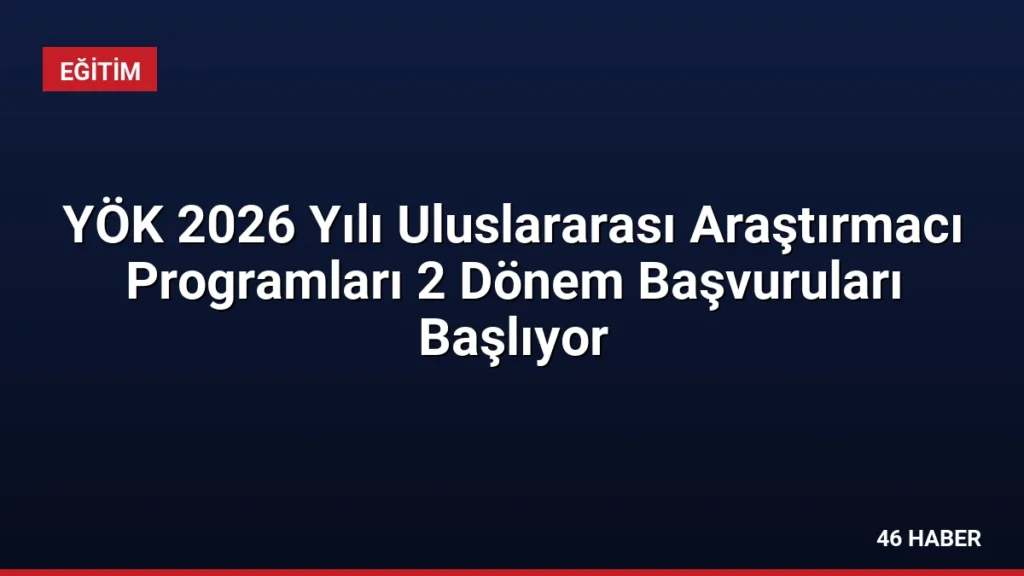 YÖK 2026 Yılı Uluslararası Araştırmacı Programları 2 Dönem Başvuruları Başlıyor