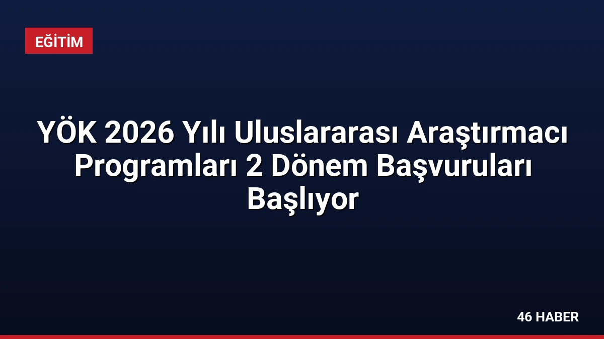YÖK 2026 Yılı Uluslararası Araştırmacı Programları 2 Dönem Başvuruları Başlıyor