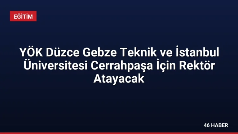 YÖK Düzce Gebze Teknik ve İstanbul Üniversitesi Cerrahpaşa İçin Rektör Atayacak