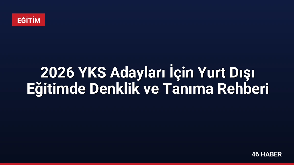 2026 YKS Adayları İçin Yurt Dışı Eğitimde Denklik ve Tanıma Rehberi