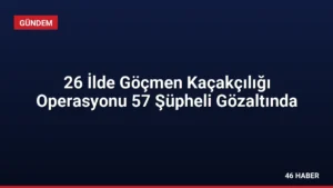 26 İlde Göçmen Kaçakçılığı Operasyonu 57 Şüpheli Gözaltında