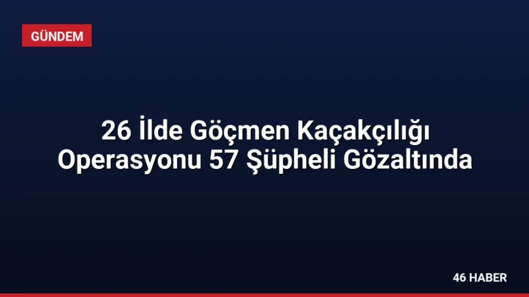 26 İlde Göçmen Kaçakçılığı Operasyonu 57 Şüpheli Gözaltında