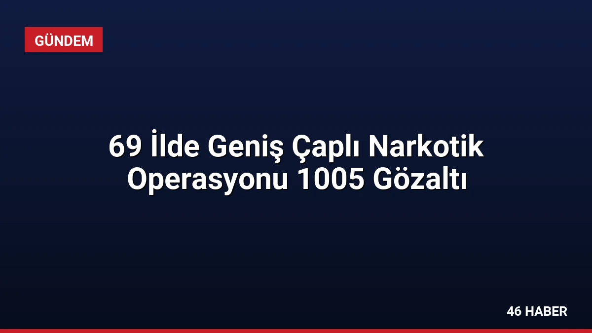 69 İlde Geniş Çaplı Narkotik Operasyonu 1005 Gözaltı