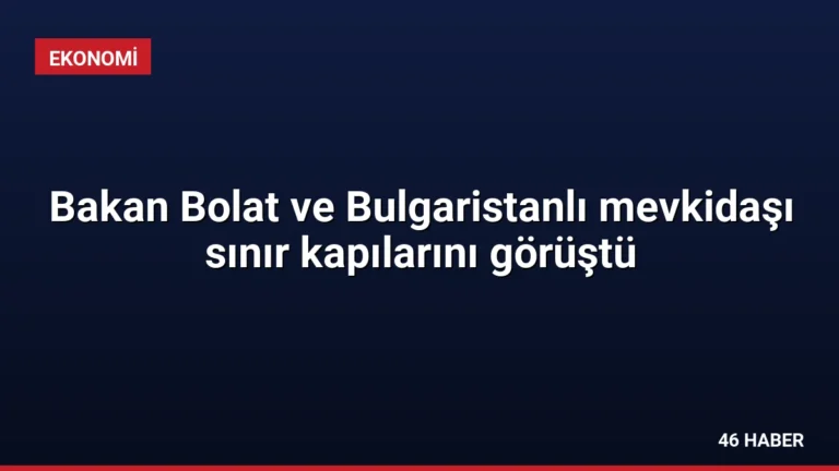 Bakan Bolat ve Bulgaristanlı mevkidaşı sınır kapılarını görüştü
