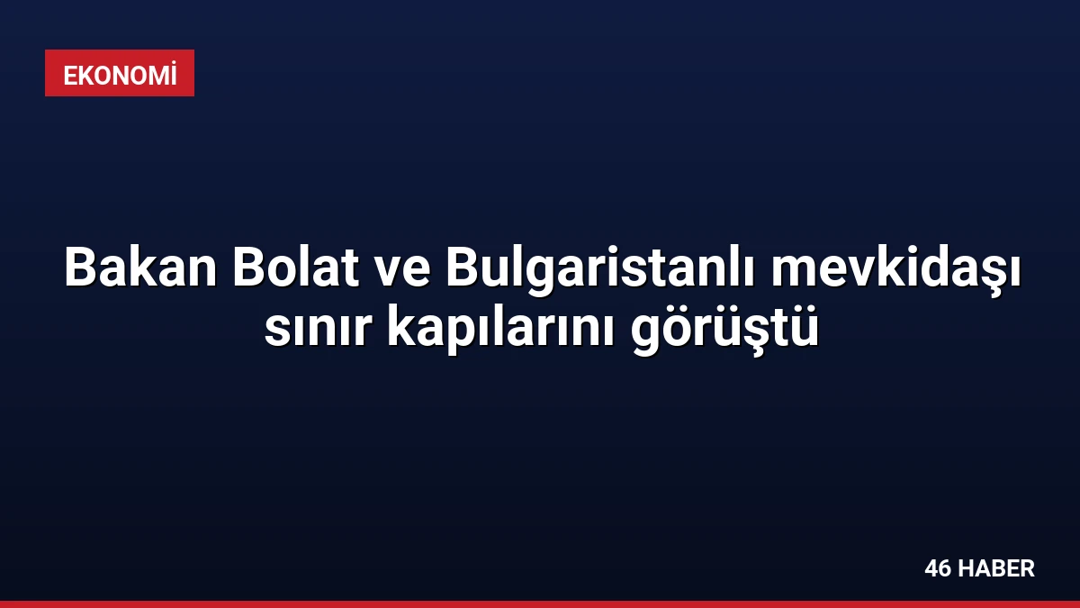 Bakan Bolat ve Bulgaristanlı mevkidaşı sınır kapılarını görüştü