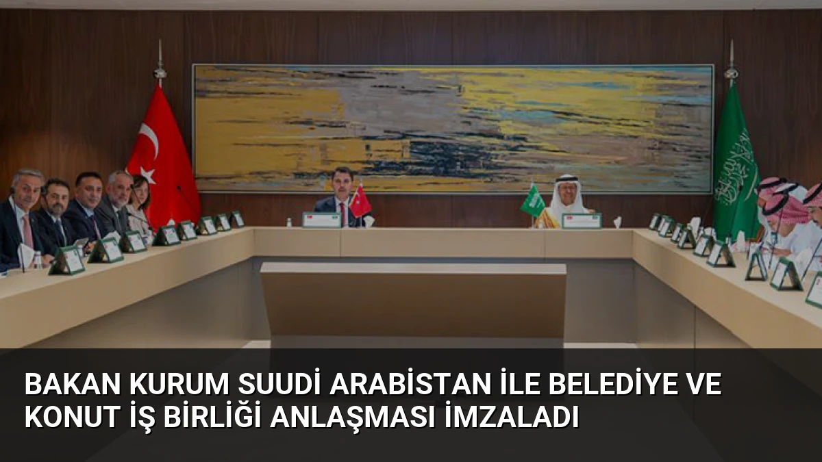 Bakan Kurum Suudi Arabistan ile Belediye ve Konut İş Birliği Anlaşması İmzaladı