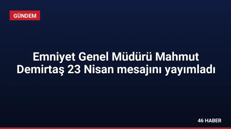 Emniyet Genel Müdürü Mahmut Demirtaş 23 Nisan mesajını yayımladı
