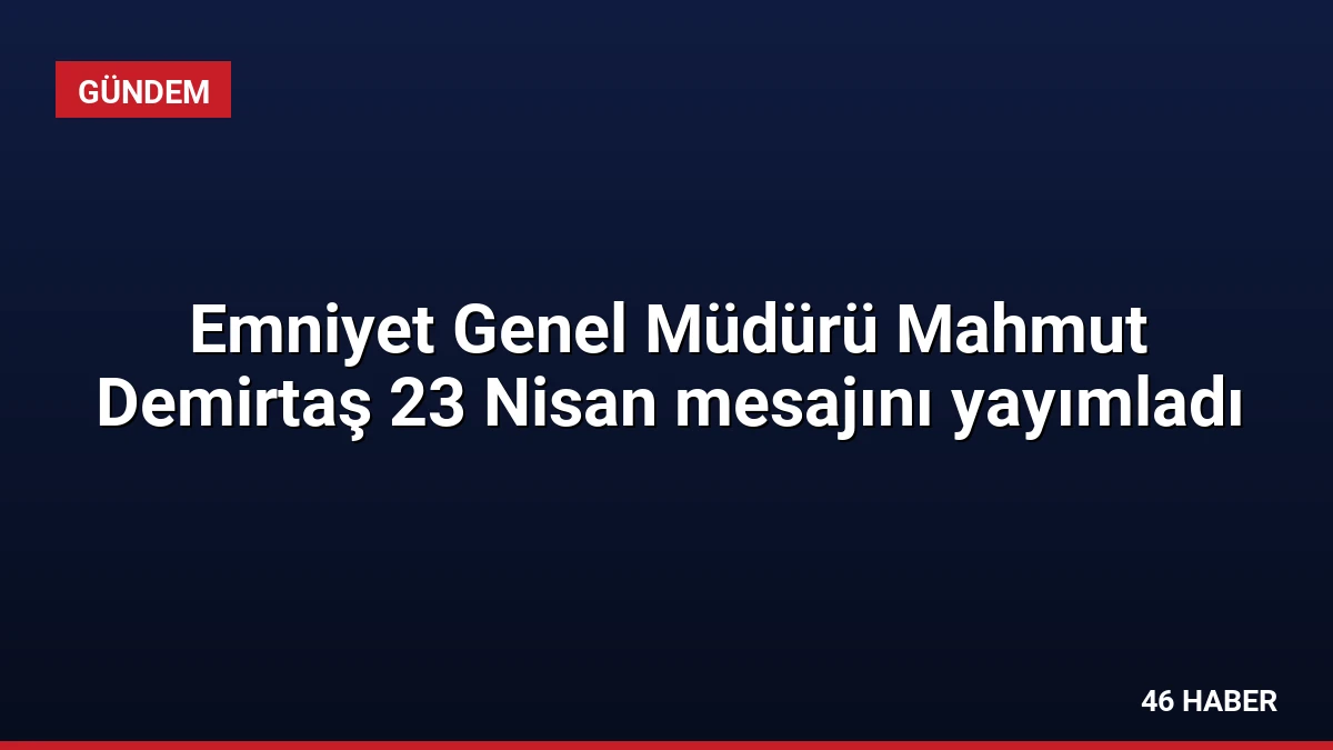 Emniyet Genel Müdürü Mahmut Demirtaş 23 Nisan mesajını yayımladı