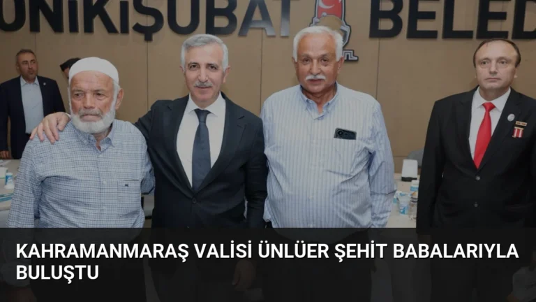 Kahramanmaraş Valisi Ünlüer Şehit Babalarıyla Buluştu