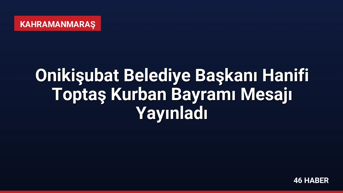 Onikişubat Belediye Başkanı Hanifi Toptaş Kurban Bayramı Mesajı Yayınladı