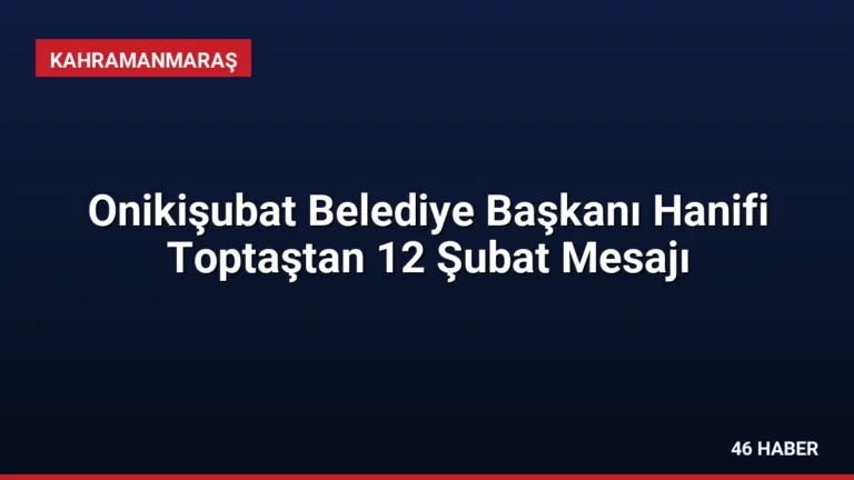 Onikişubat Belediye Başkanı Hanifi Toptaştan 12 Şubat Mesajı