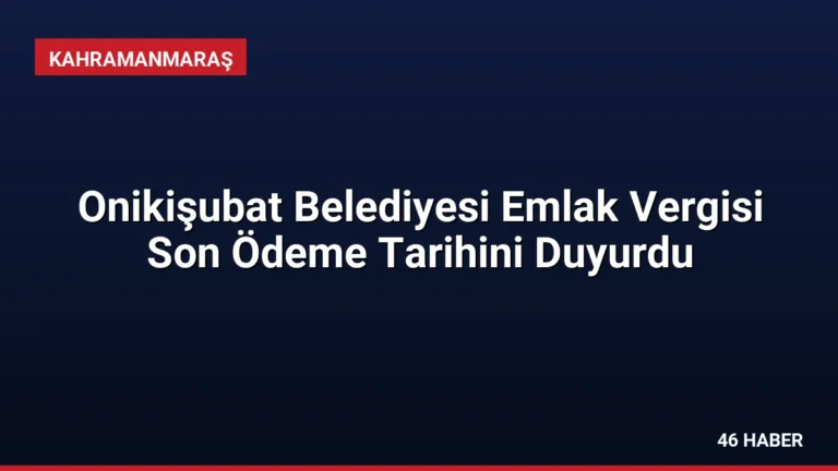 Onikişubat Belediyesi Emlak Vergisi Son Ödeme Tarihini Duyurdu