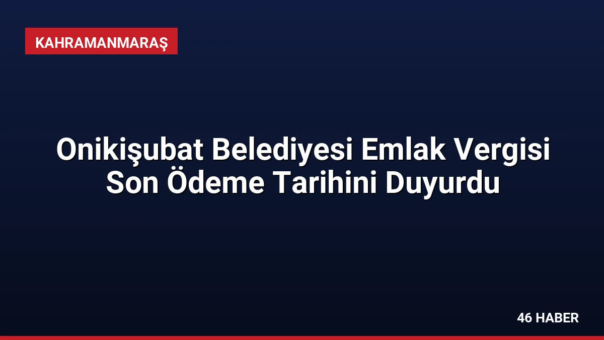 Onikişubat Belediyesi Emlak Vergisi Son Ödeme Tarihini Duyurdu