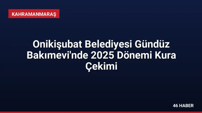 Onikişubat Belediyesi Gündüz Bakımevi’nde 2025 Dönemi Kura Çekimi