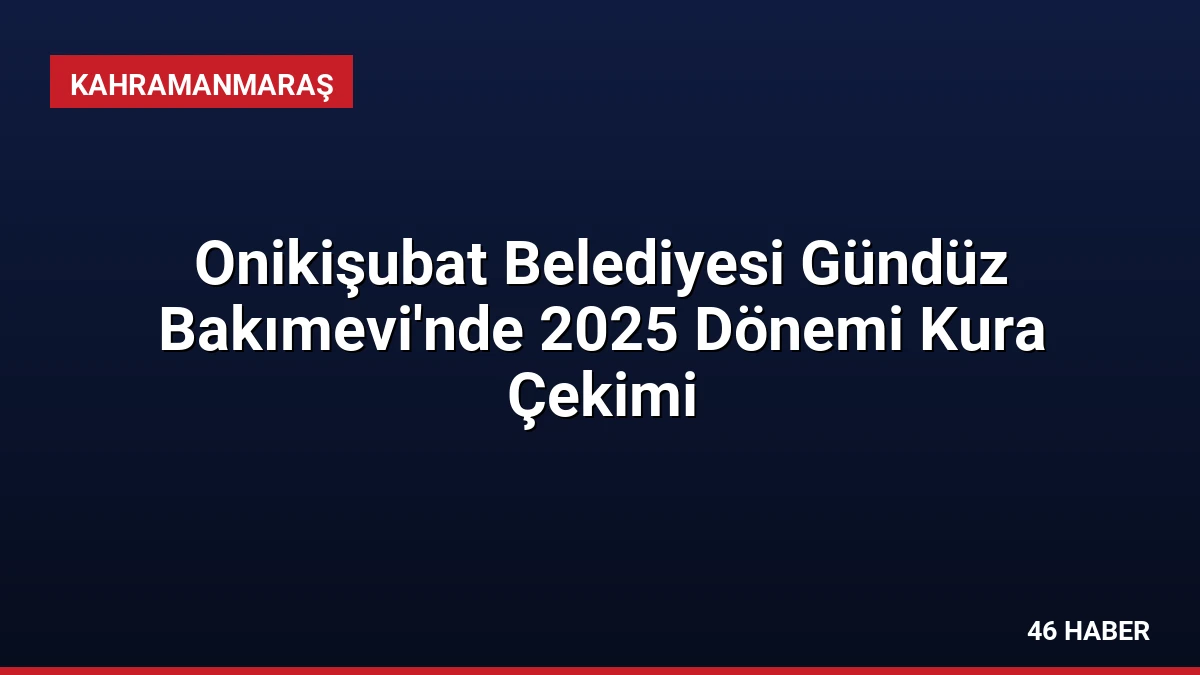 Onikişubat Belediyesi Gündüz Bakımevi’nde 2025 Dönemi Kura Çekimi