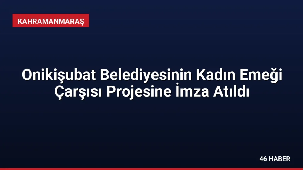 Onikişubat Belediyesinin Kadın Emeği Çarşısı Projesine İmza Atıldı