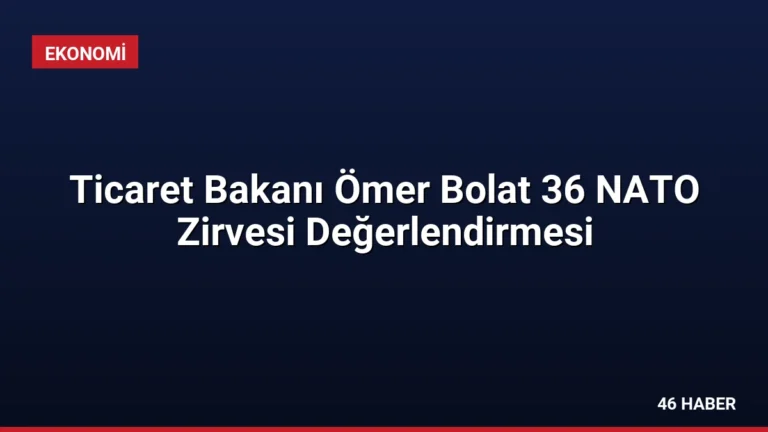 Ticaret Bakanı Ömer Bolat 36 NATO Zirvesi Değerlendirmesi