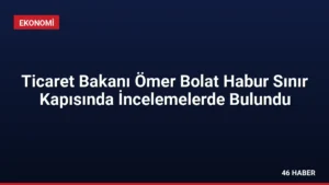 Ticaret Bakanı Ömer Bolat Habur Sınır Kapısında İncelemelerde Bulundu