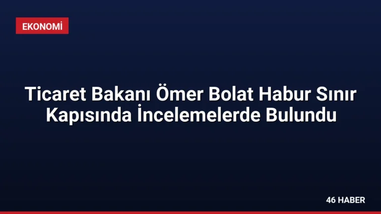 Ticaret Bakanı Ömer Bolat Habur Sınır Kapısında İncelemelerde Bulundu