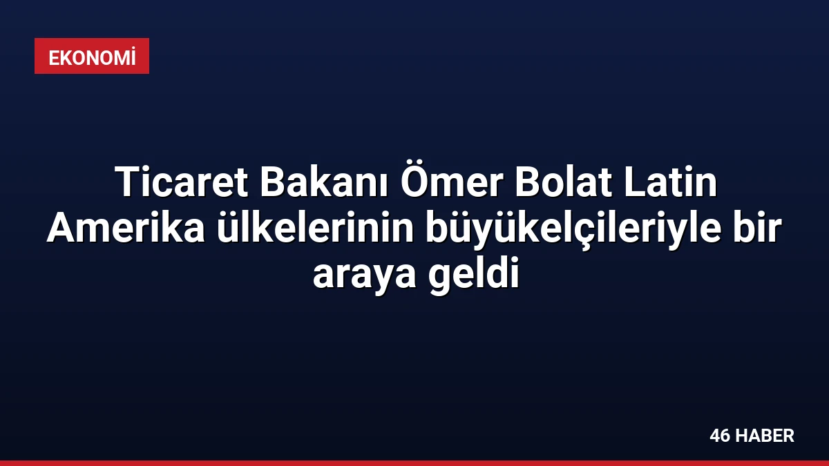 Ticaret Bakanı Ömer Bolat Latin Amerika ülkelerinin büyükelçileriyle bir araya geldi