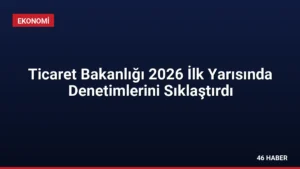 Ticaret Bakanlığı 2026 İlk Yarısında Denetimlerini Sıklaştırdı