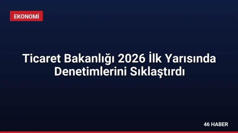 Ticaret Bakanlığı 2026 İlk Yarısında Denetimlerini Sıklaştırdı