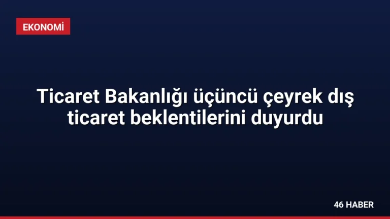 Ticaret Bakanlığı üçüncü çeyrek dış ticaret beklentilerini duyurdu