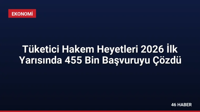 Tüketici Hakem Heyetleri 2026 İlk Yarısında 455 Bin Başvuruyu Çözdü