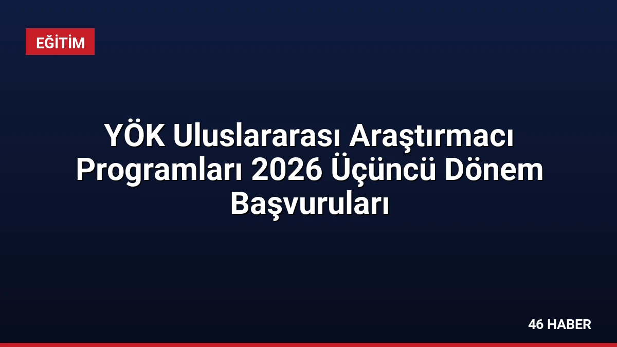 YÖK Uluslararası Araştırmacı Programları 2026 Üçüncü Dönem Başvuruları