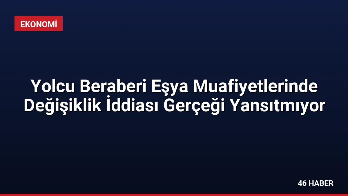 Yolcu Beraberi Eşya Muafiyetlerinde Değişiklik İddiası Gerçeği Yansıtmıyor