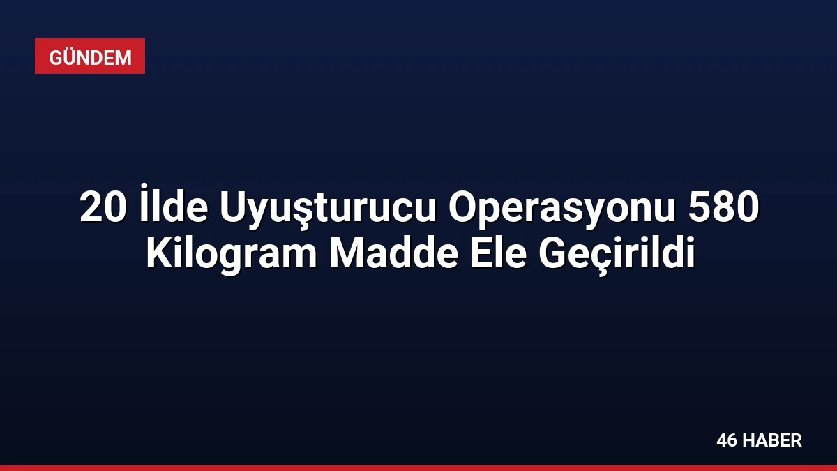 20 İlde Uyuşturucu Operasyonu 580 Kilogram Madde Ele Geçirildi