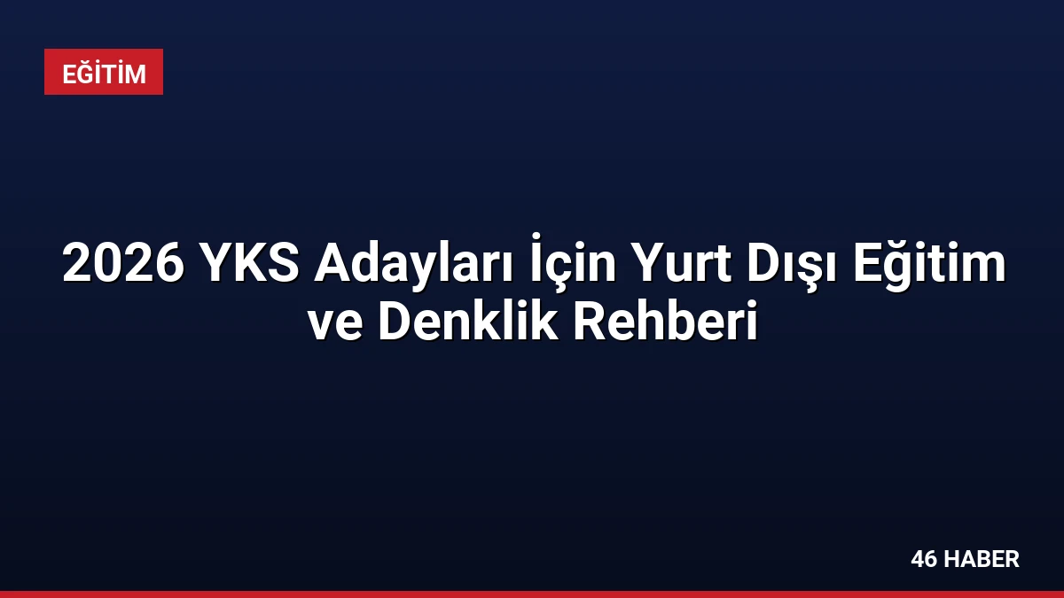 2026 YKS Adayları İçin Yurt Dışı Eğitim ve Denklik Rehberi